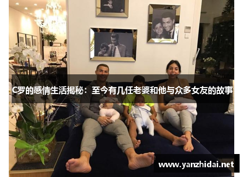 C罗的感情生活揭秘：至今有几任老婆和他与众多女友的故事