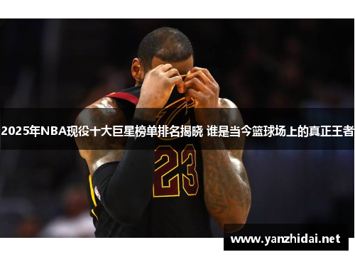 2025年NBA现役十大巨星榜单排名揭晓 谁是当今篮球场上的真正王者