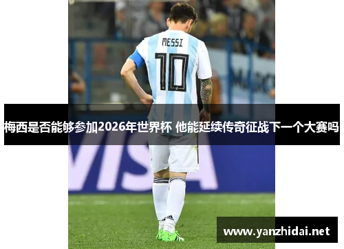 梅西是否能够参加2026年世界杯 他能延续传奇征战下一个大赛吗